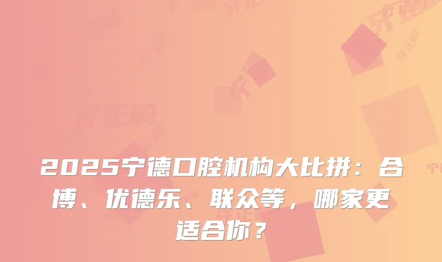 2025宁德口腔机构大比拼：合博、优德乐、联众等，哪家更适合你？