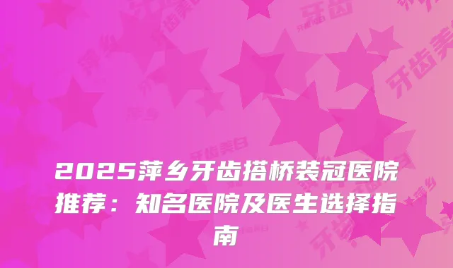 2025萍乡牙齿搭桥装冠医院推荐：知名医院及医生选择指南