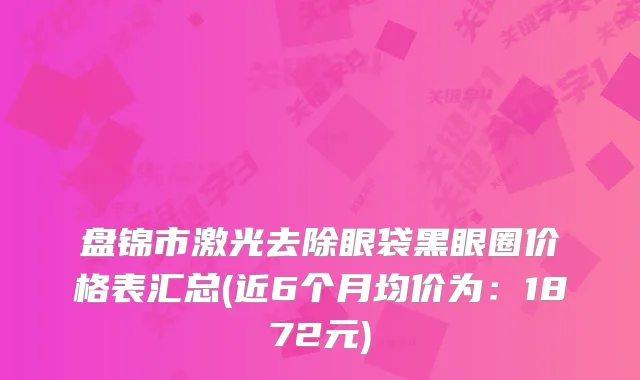 盘锦市激光去除眼袋黑眼圈价格表汇总(近6个月均价为：1872元)