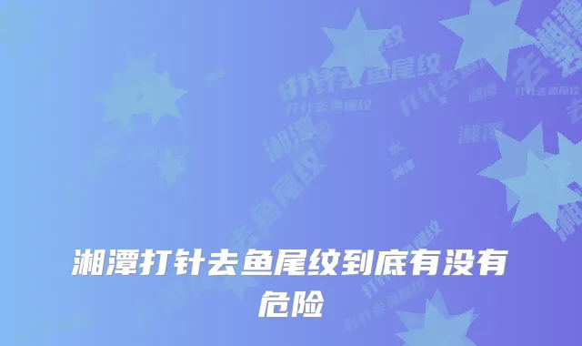 湘潭打针去鱼尾纹到底有没有危险