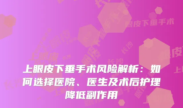 上眼皮下垂手术风险解析：如何选择医院、医生及术后护理降低副作用