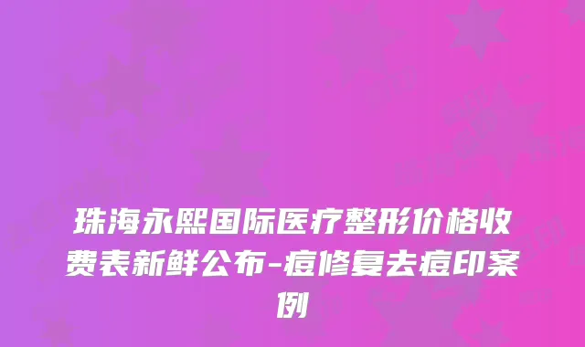 珠海永熙国际医疗整形价格收费表新鲜公布-痘修复去痘印案例