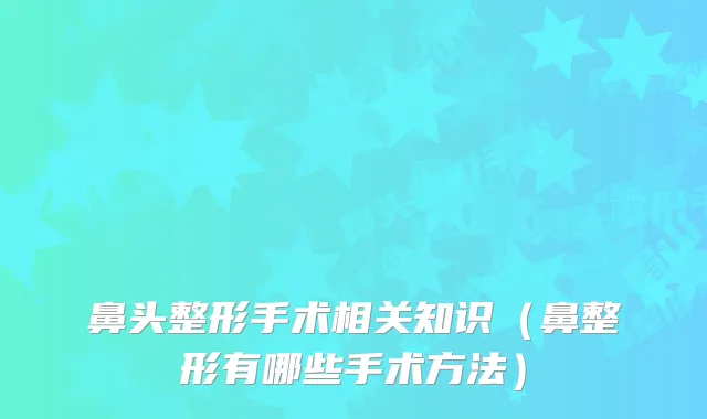 鼻头整形手术相关知识(鼻整形有哪些手术方法)