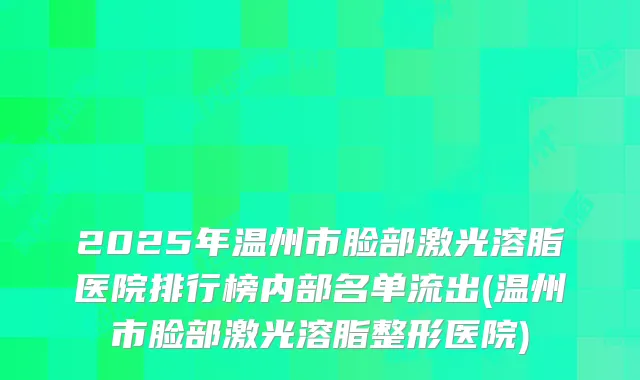 2025年温州市脸部激光溶脂医院排行榜内部名单流出(温州市脸部激光溶脂整形医院)