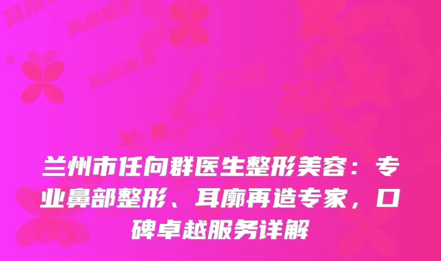 兰州市任向群医生整形美容：专业鼻部整形、耳廓再造专家，口碑卓越服务详解
