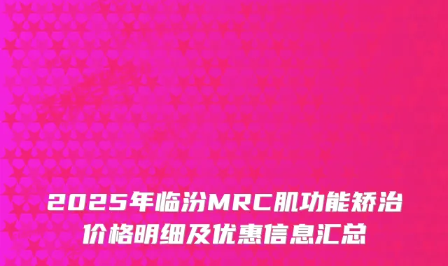 2025年临汾MRC肌功能矫治价格明细及优惠信息汇总
