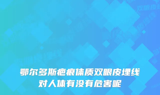 鄂尔多斯疤痕体质双眼皮埋线对人体有没有危害呢