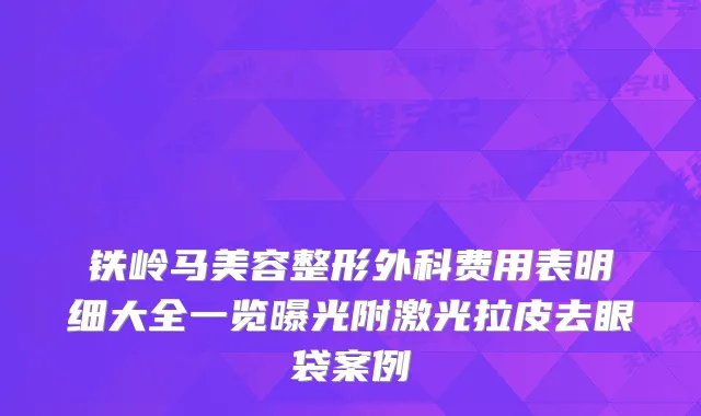 铁岭马美容整形外科费用表明细大全一览曝光附激光拉皮去眼袋案例