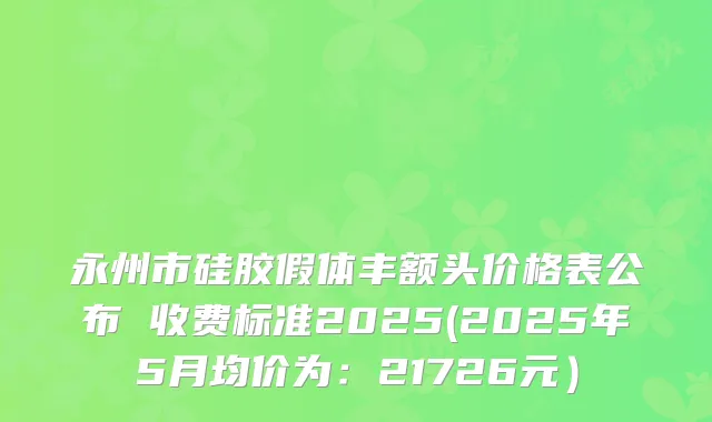 永州市硅胶假体丰额头价格表公布 收费标准2025(2025年5月均价为：21726元）