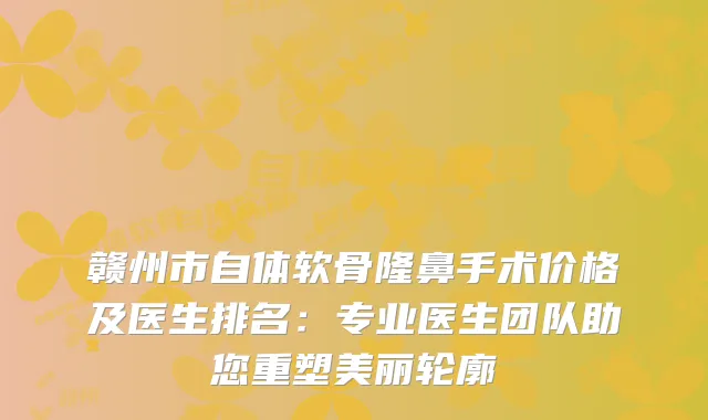 赣州市自体软骨隆鼻手术价格及医生排名：专业医生团队助您重塑美丽轮廓
