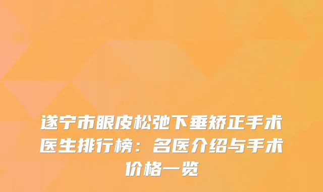 遂宁市眼皮松弛下垂矫正手术医生排行榜：名医介绍与手术价格一览