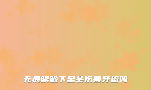 无痕眼睑下至会伤害牙齿吗