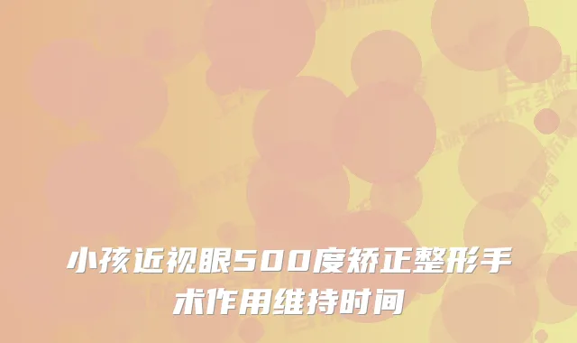 小孩近视眼500度矫正整形手术作用维持时间