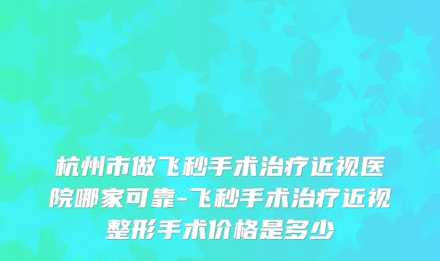 杭州市做飞秒手术近视医院哪家可靠-飞秒手术近视整形手术价格是多少