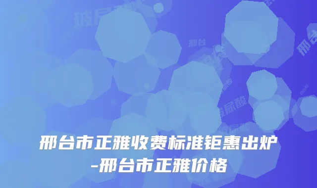 邢台市正雅收费标准钜惠出炉-邢台市正雅价格