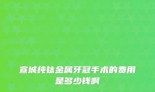 宣城纯钛金属牙冠手术的费用是多少钱啊