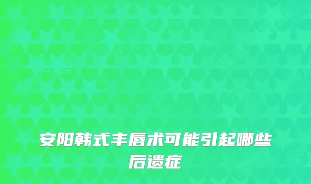 安阳韩式丰唇术可能引起哪些后遗症