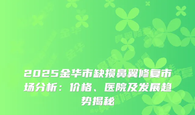 2025金华市缺损鼻翼修复市场分析：价格、医院及发展趋势揭秘