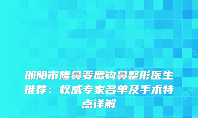 邵阳市隆鼻变鹰钩鼻整形医生推荐：专家名单及手术特点详解