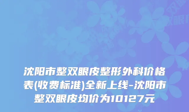 沈阳市整双眼皮整形外科价格表(收费标准)全新上线-沈阳市整双眼皮均价为10127元