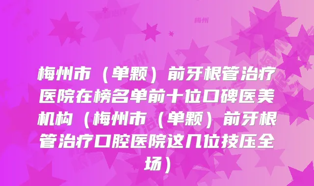 梅州市(单颗)前牙根管医院在榜名单前十位口碑医美机构(梅州市(单颗)前牙根管口腔医院这几位技压全场)