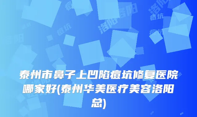 泰州市鼻子上凹陷痘坑修复医院哪家好(泰州华美医疗美容洛阳总)