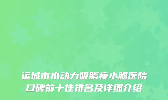 运城市水动力吸脂瘦小腿医院口碑前十佳排名及详细介绍