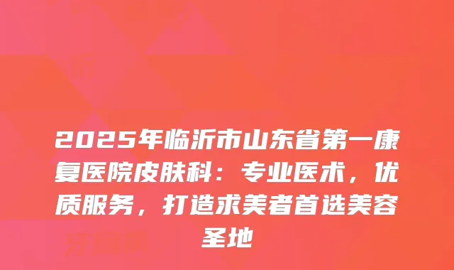 2025年临沂市山东省第一康复医院皮肤科：专业医术，优质服务，打造求美者首选美容圣地