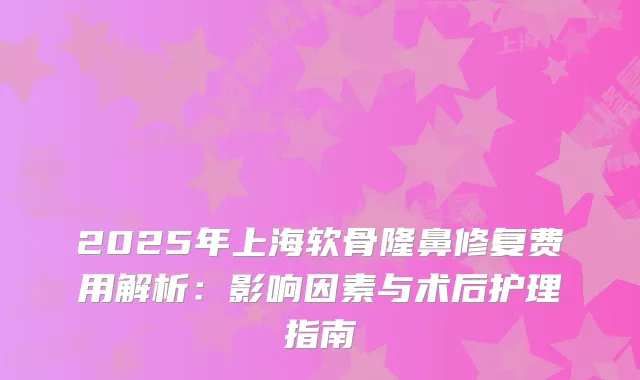 2025年上海软骨隆鼻修复费用解析：影响因素与术后护理指南