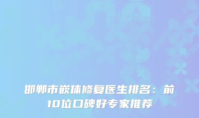 邯郸市嵌体修复医生排名：前10位口碑好专家推荐