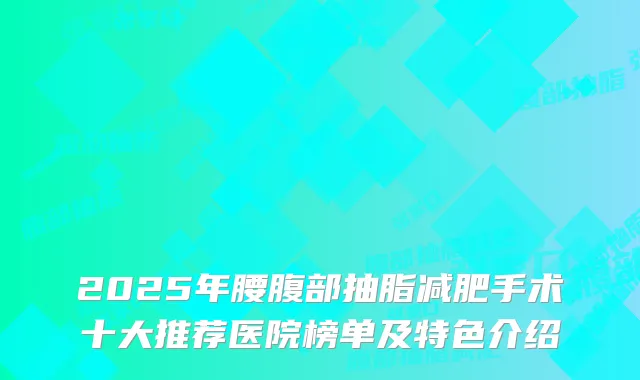 2025年腰腹部抽脂减肥手术十大推荐医院榜单及特色介绍
