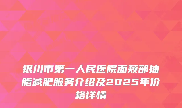 银川市第一人民医院面颊部抽脂减肥服务介绍及2025年价格详情