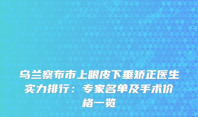 乌兰察布市上眼皮下垂矫正医生实力排行：专家名单及手术价格一览