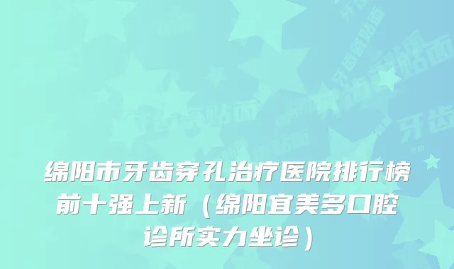 绵阳市牙齿穿孔医院排行榜前十强上新（绵阳宜美多口腔诊所实力坐诊）