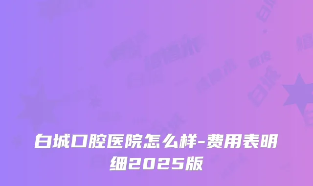 白城口腔医院怎么样-费用表明细2025版