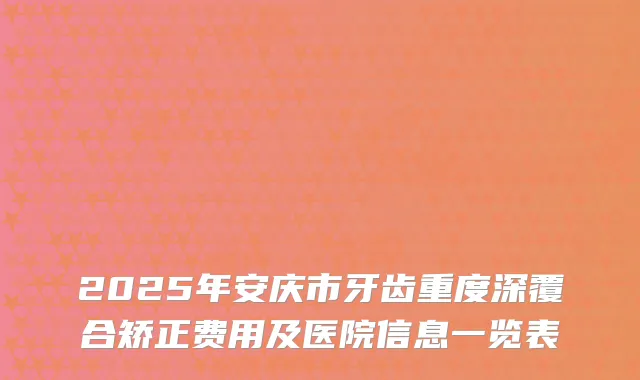 2025年安庆市牙齿重度深覆合矫正费用及医院信息一览表
