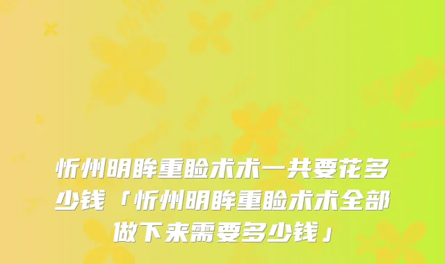 忻州明眸重睑术术一共要花多少钱「忻州明眸重睑术术全部做下来需要多少钱」