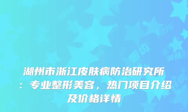 湖州市浙江皮肤病防治研究所：专业整形美容，热门项目介绍及价格详情