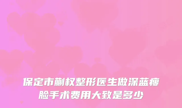 保定市蒯权整形医生做深蓝瘦脸手术费用大致是多少
