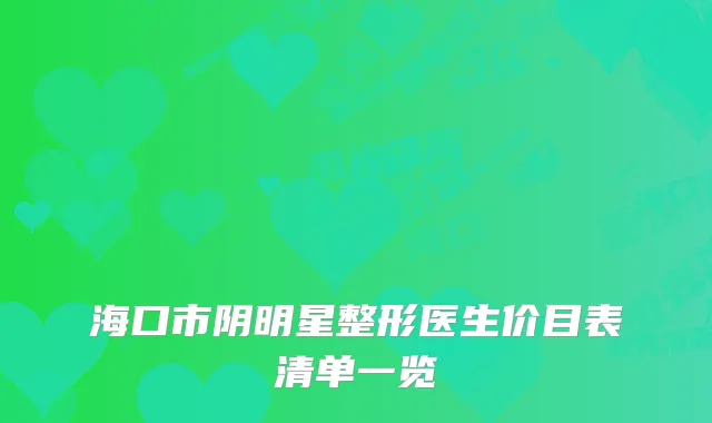 海口市阴明星整形医生价目表清单一览