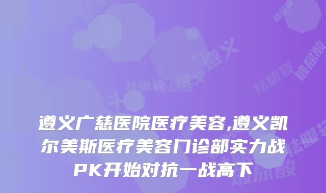 遵义广慈医院医疗美容,遵义凯尔美斯医疗美容门诊部实力战PK开始对抗一战高下