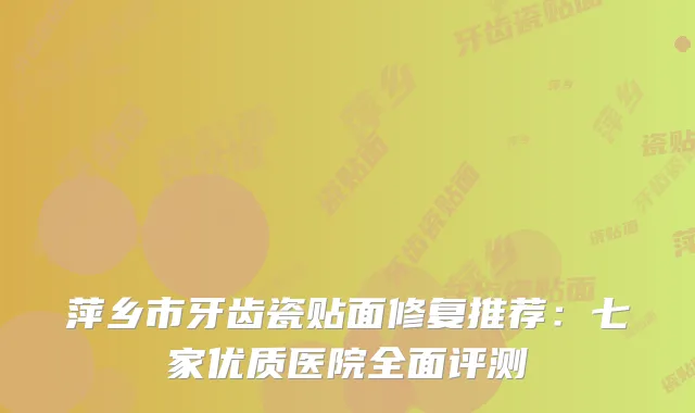 萍乡市牙齿瓷贴面修复推荐：七家优质医院全面评测