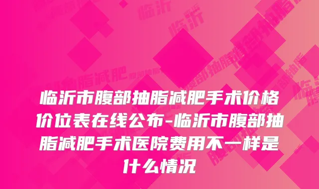 临沂市腹部抽脂减肥手术价格价位表在线公布-临沂市腹部抽脂减肥手术医院费用不一样是什么情况
