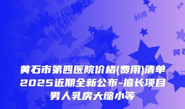 黄石市第四医院价格(费用)清单2025近期全新公布-擅长项目男人乳房大缩小等