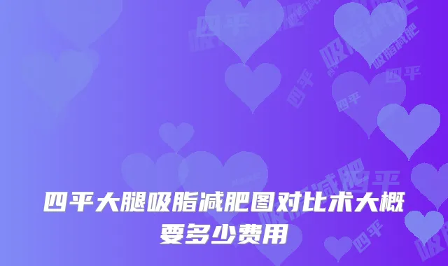 四平大腿吸脂减肥图对比术大概要多少费用