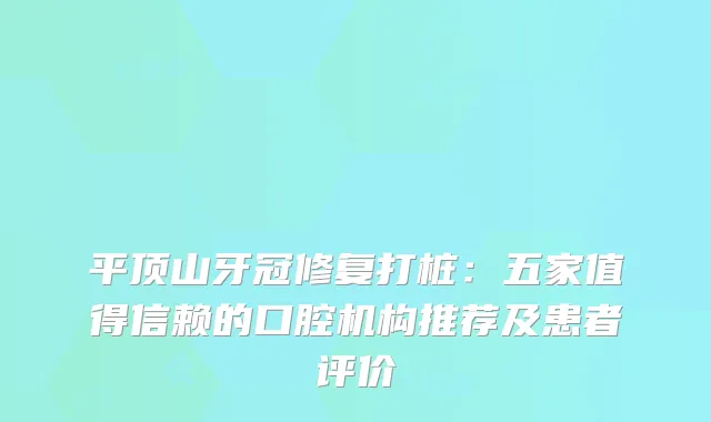 平顶山牙冠修复打桩:五家值得信赖的口腔机构推荐及患者评价