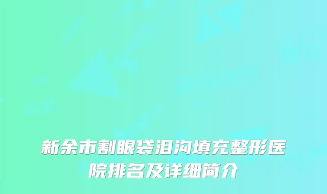 新余市割眼袋泪沟填充整形医院排名及详细简介