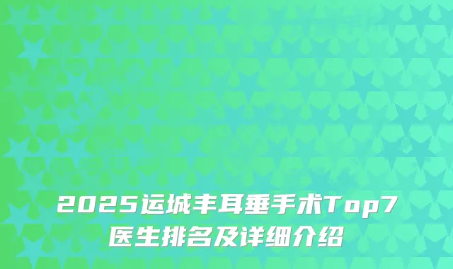 2025运城丰耳垂手术Top7医生排名及详细介绍