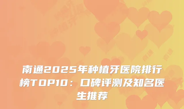 南通2025年种植牙医院排行榜TOP10：口碑评测及知名医生推荐