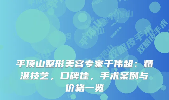 平顶山整形美容专家于伟超:精湛技艺,口碑佳,手术案例与价格一览